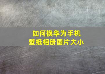 如何换华为手机壁纸相册图片大小