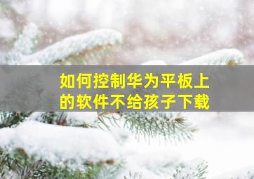 如何控制华为平板上的软件不给孩子下载