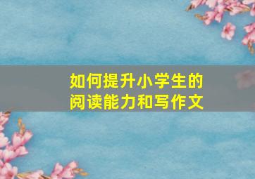 如何提升小学生的阅读能力和写作文