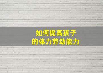 如何提高孩子的体力劳动能力