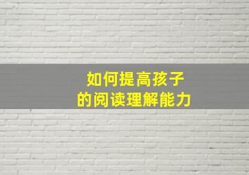 如何提高孩子的阅读理解能力