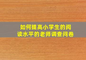 如何提高小学生的阅读水平的老师调查问卷