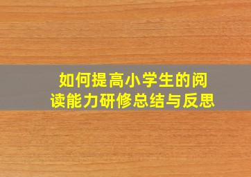 如何提高小学生的阅读能力研修总结与反思