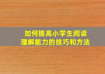 如何提高小学生阅读理解能力的技巧和方法