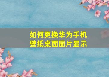 如何更换华为手机壁纸桌面图片显示