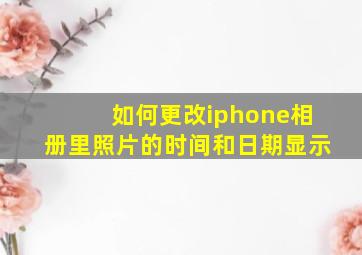 如何更改iphone相册里照片的时间和日期显示