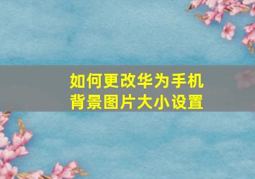 如何更改华为手机背景图片大小设置