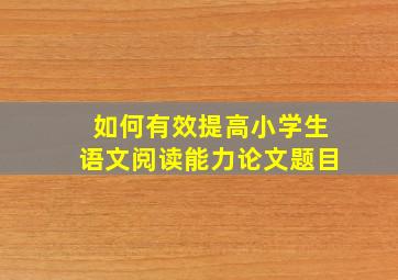 如何有效提高小学生语文阅读能力论文题目