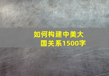 如何构建中美大国关系1500字