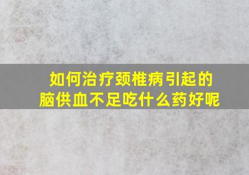 如何治疗颈椎病引起的脑供血不足吃什么药好呢