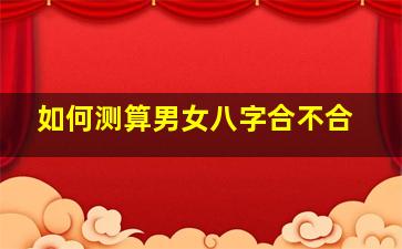 如何测算男女八字合不合