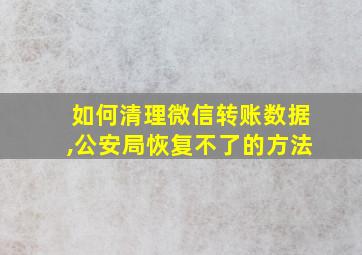 如何清理微信转账数据,公安局恢复不了的方法