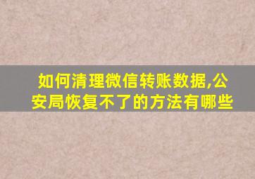 如何清理微信转账数据,公安局恢复不了的方法有哪些