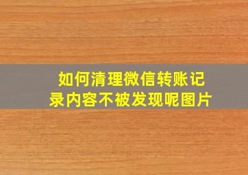 如何清理微信转账记录内容不被发现呢图片