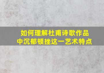 如何理解杜甫诗歌作品中沉郁顿挫这一艺术特点