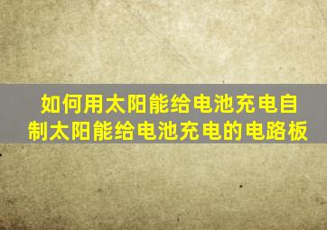 如何用太阳能给电池充电自制太阳能给电池充电的电路板