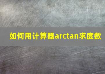 如何用计算器arctan求度数