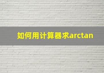 如何用计算器求arctan