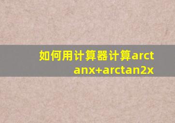 如何用计算器计算arctanx+arctan2x