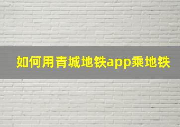 如何用青城地铁app乘地铁