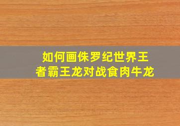 如何画侏罗纪世界王者霸王龙对战食肉牛龙