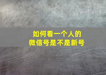 如何看一个人的微信号是不是新号