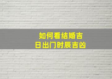 如何看结婚吉日出门时辰吉凶