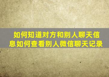 如何知道对方和别人聊天信息如何查看别人微信聊天记录