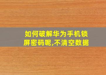 如何破解华为手机锁屏密码呢,不清空数据