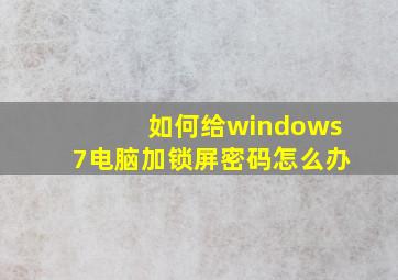 如何给windows7电脑加锁屏密码怎么办