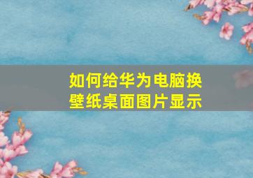 如何给华为电脑换壁纸桌面图片显示