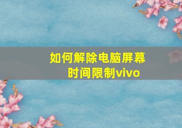 如何解除电脑屏幕时间限制vivo