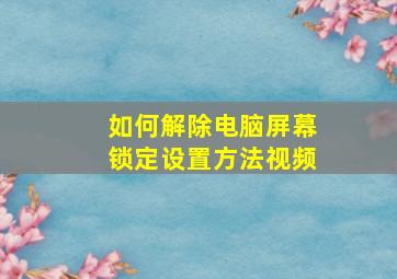 如何解除电脑屏幕锁定设置方法视频