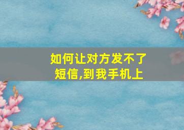 如何让对方发不了短信,到我手机上