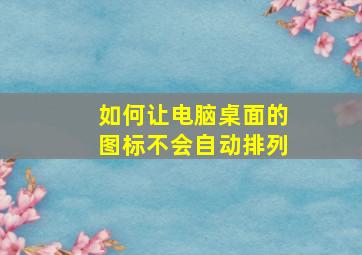 如何让电脑桌面的图标不会自动排列