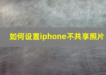 如何设置iphone不共享照片