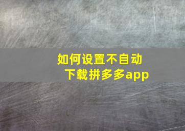 如何设置不自动下载拼多多app