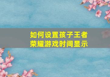 如何设置孩子王者荣耀游戏时间显示