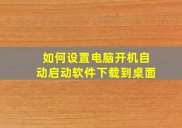 如何设置电脑开机自动启动软件下载到桌面