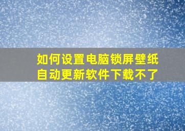 如何设置电脑锁屏壁纸自动更新软件下载不了