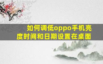 如何调低oppo手机亮度时间和日期设置在桌面