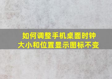 如何调整手机桌面时钟大小和位置显示图标不变