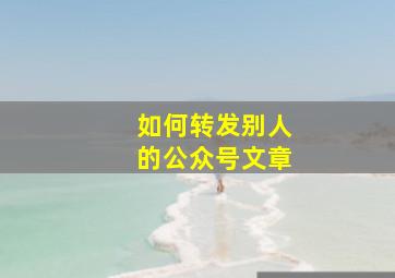 如何转发别人的公众号文章