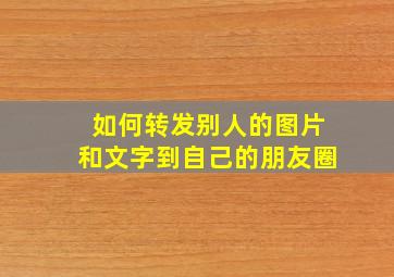 如何转发别人的图片和文字到自己的朋友圈