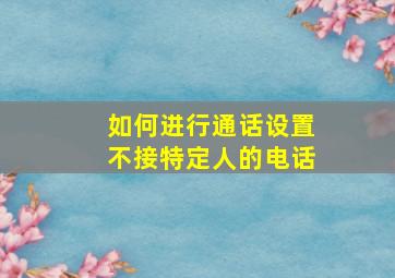 如何进行通话设置不接特定人的电话