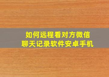 如何远程看对方微信聊天记录软件安卓手机