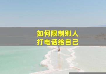 如何限制别人打电话给自己