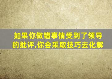 如果你做错事情受到了领导的批评,你会采取技巧去化解