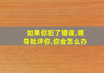 如果你犯了错误,领导批评你,你会怎么办