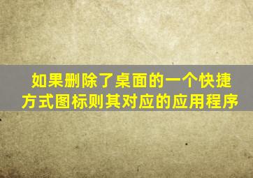 如果删除了桌面的一个快捷方式图标则其对应的应用程序